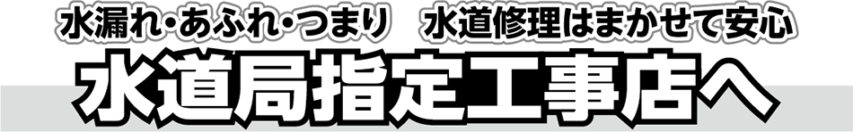 水道修理はまかせて安心　水道局指定工事店へ